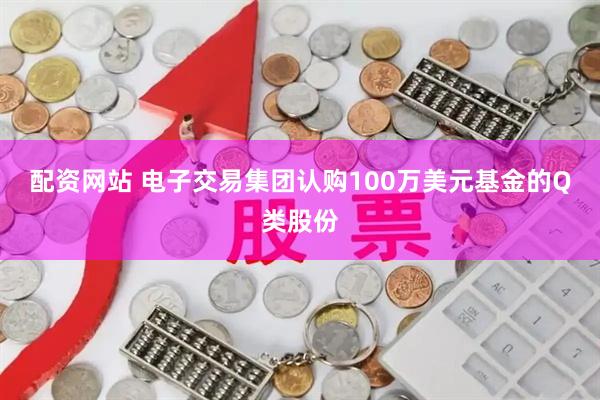 配资网站 电子交易集团认购100万美元基金的Q类股份