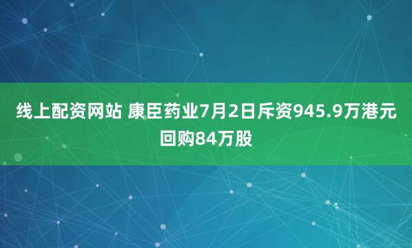 线上配资网站 康臣药业7月2日斥资945.9万港元回购84万股