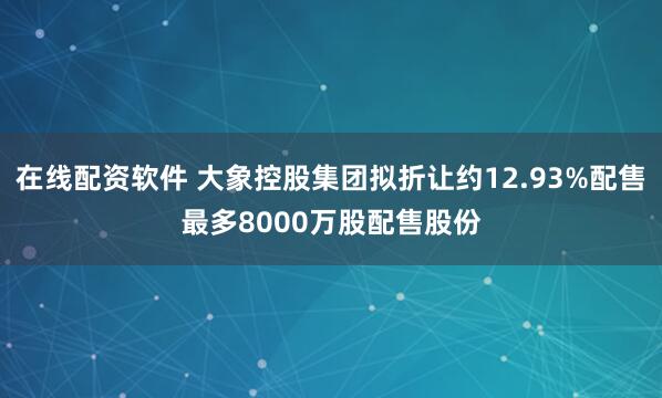 在线配资软件 大象控股集团拟折让约12.93%配售最多8000万股配售股份