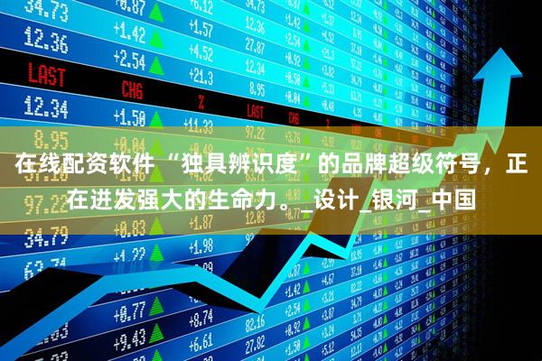 在线配资软件 “独具辨识度”的品牌超级符号，正在迸发强大的生命力。_设计_银河_中国