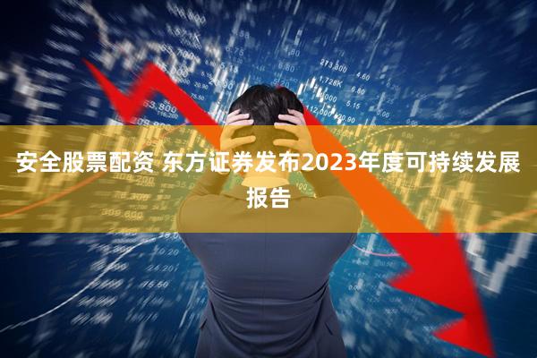 安全股票配资 东方证券发布2023年度可持续发展报告