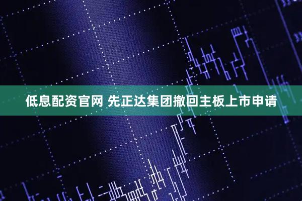 低息配资官网 先正达集团撤回主板上市申请