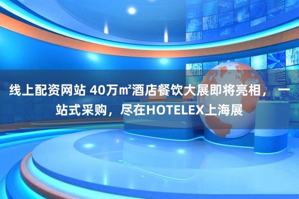 线上配资网站 40万㎡酒店餐饮大展即将亮相， 一站式采购，尽在HOTELEX上海展