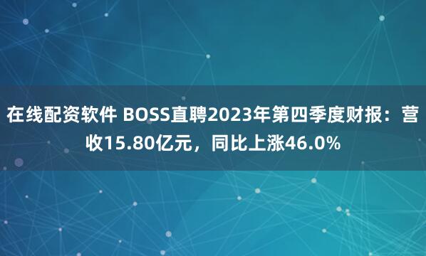在线配资软件 BOSS直聘2023年第四季度财报：营收15.80亿元，同比上涨46.0%