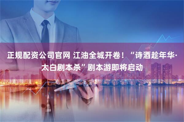正规配资公司官网 江油全城开卷！“诗酒趁年华·太白剧本杀”剧本游即将启动