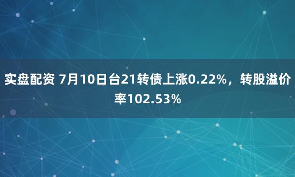 实盘配资 7月10日台21转债上涨0.22%，转股溢价率102.53%