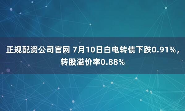 正规配资公司官网 7月10日白电转债下跌0.91%，转股溢价率0.88%