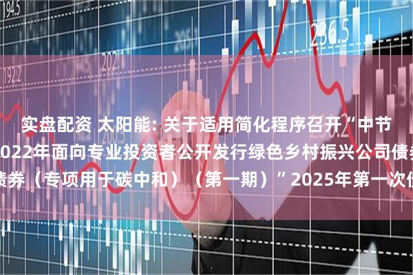 实盘配资 太阳能: 关于适用简化程序召开“中节能太阳能股份有限公司2022年面向专业投资者公开发行绿色乡村振兴公司债券（专项用于碳中和）（第一期）”2025年第一次债券持有人会议结果的公告