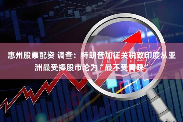 惠州股票配资 调查：特朗普加征关税致印度从亚洲最受捧股市沦为“最不受青睐”