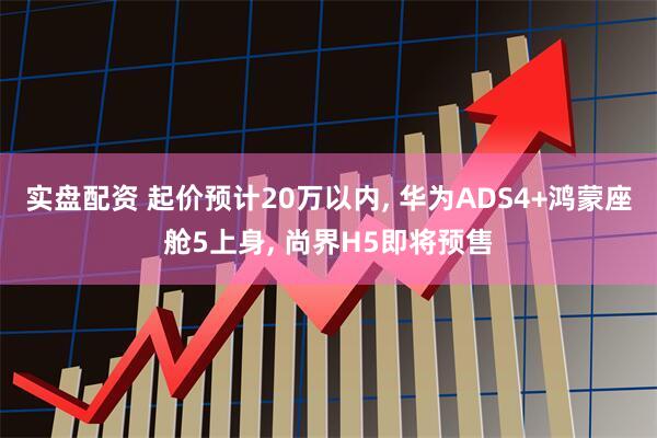 实盘配资 起价预计20万以内, 华为ADS4+鸿蒙座舱5上身, 尚界H5即将预售