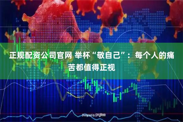 正规配资公司官网 举杯“敬自己”：每个人的痛苦都值得正视