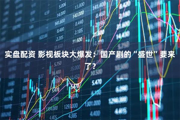 实盘配资 影视板块大爆发：国产剧的“盛世”要来了？