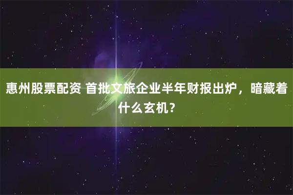 惠州股票配资 首批文旅企业半年财报出炉，暗藏着什么玄机？