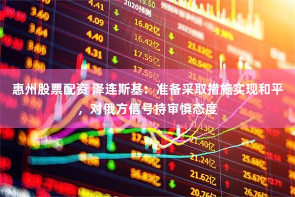 惠州股票配资 泽连斯基：准备采取措施实现和平，对俄方信号持审慎态度