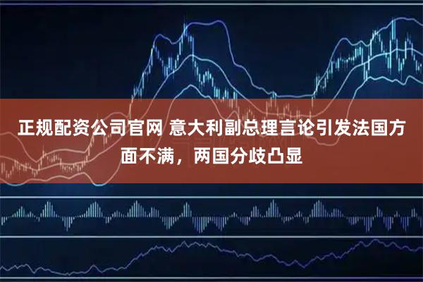 正规配资公司官网 意大利副总理言论引发法国方面不满，两国分歧凸显