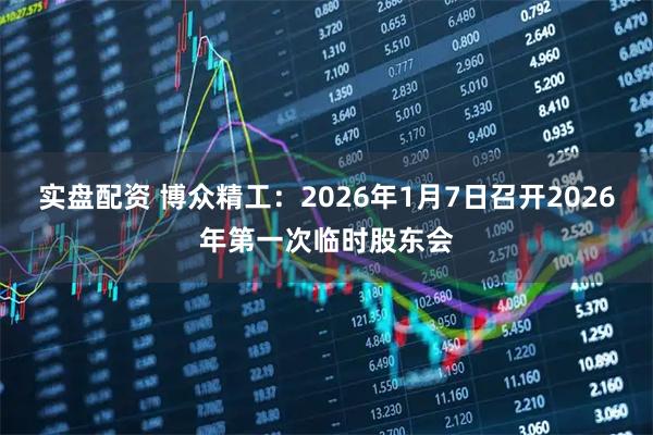 实盘配资 博众精工：2026年1月7日召开2026年第一次临时股东会
