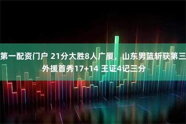 第一配资门户 21分大胜8人广厦，山东男篮斩获第三 外援首秀17+14 王证4记三分