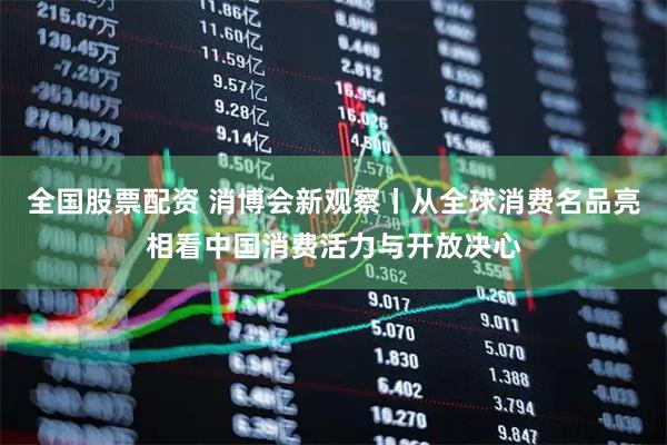全国股票配资 消博会新观察丨从全球消费名品亮相看中国消费活力与开放决心