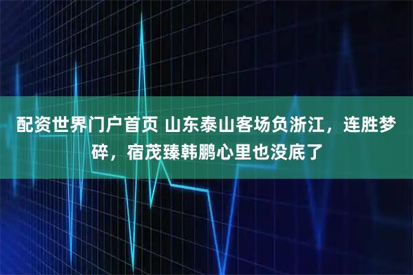 配资世界门户首页 山东泰山客场负浙江，连胜梦碎，宿茂臻韩鹏心里也没底了