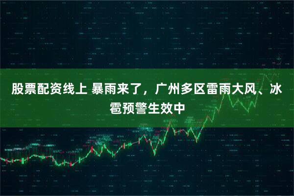 股票配资线上 暴雨来了，广州多区雷雨大风、冰雹预警生效中