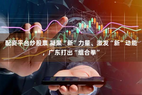 配资平台炒股票 凝聚“新”力量、激发“新”动能，广东打出“组合拳”