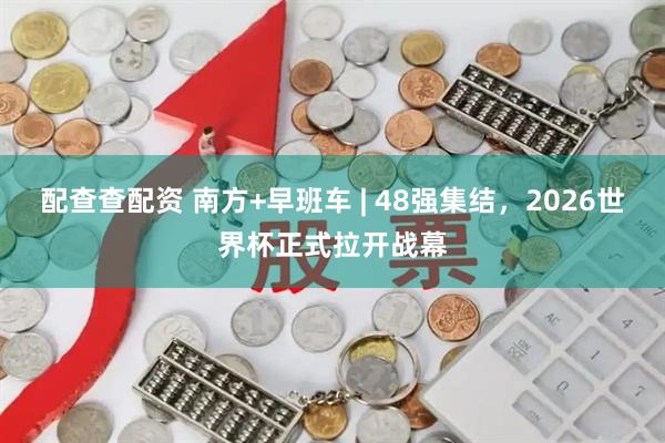 配查查配资 南方+早班车 | 48强集结，2026世界杯正式拉开战幕