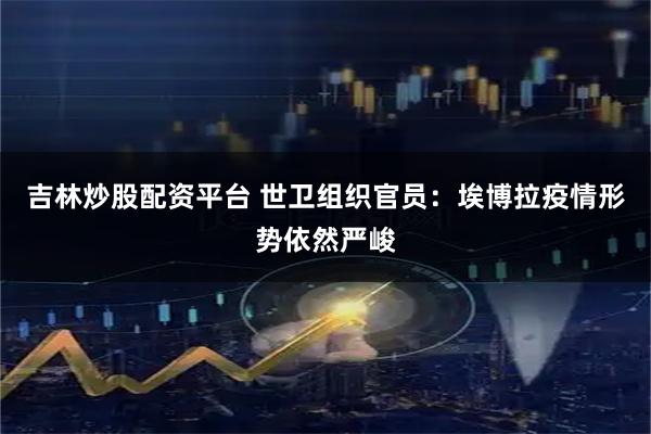 吉林炒股配资平台 世卫组织官员：埃博拉疫情形势依然严峻