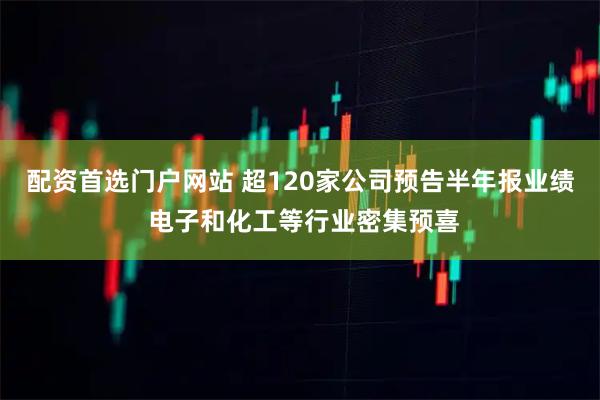 配资首选门户网站 超120家公司预告半年报业绩 电子和化工等行业密集预喜
