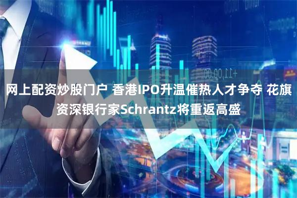 网上配资炒股门户 香港IPO升温催热人才争夺 花旗资深银行家Schrantz将重返高盛