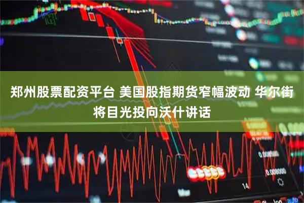 郑州股票配资平台 美国股指期货窄幅波动 华尔街将目光投向沃什讲话